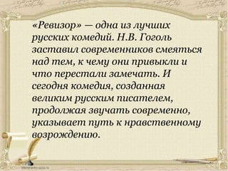«Ревизор» — одна из лучших
русских комедий. Н.В. Гоголь
заставил современников смеяться
над тем, к чему они привыкли и
что перестали замечать. И
сегодня комедия, созданная
великим русским писателем,
продолжая звучать современно,
указывает путь к нравственному
возрождению.
 