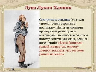 Смотритель училищ. Учителя
«имеют очень странные
поступки». Напуган частыми
проверками ревизоров и
выговорами неизвестно за что, а
потому боится, как огня, всяких
посещений; «Всего боишься:
всякий мешается, всякому
хочется показать, что он тоже
умный человек».
 
