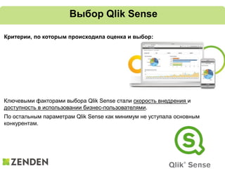 Выбор Qlik Sense
Критерии, по которым происходила оценка и выбор:
Ключевыми факторами выбора Qlik Sense стали скорость внедрения и
доступность в использовании бизнес-пользователями.
По остальным параметрам Qlik Sense как минимум не уступала основным
конкурентам.
 