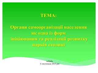 ТЕМА:
Органи самоорганізації населення
як одна із форм
ініціювання та реалізації розвитку
парків столиці
м.Київ,
4 листопада 2015 рік
 
