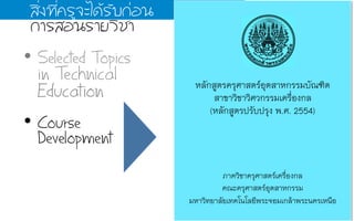 •  Selected Topics
in Technical
Education
•  Course
Development
ÊสÔิè่§ง·ท∙Õีè่¤คÃรÙู¨จÐะäไ´ดŒŒÃรÑัºบ¡ก‹‹Íอ¹น
¡กÒาÃรÊสÍอ¹นÃรÒาÂยÇวÔิªชÒา
	
  
	
  
หลักสูตรครุศาสตร์อุตสาหกรรมบัณฑิต4
สาขาวิชาวิศวกรรมเครื่องกล4
(หลักสูตรปรับปรุง พ.ศ. 2554)4
4
4
4
4
4
ภาควิชาครุศาสตร์เครื่องกล
คณะครุศาสตร์อุตสาหกรรม4
มหาวิทยาลัยเทคโนโลยีพระจอมเกล้าพระนครเหนือ4
 