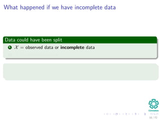 Images/
What happened if we have incomplete data
Data could have been split
1 X = observed data or incomplete data
2 Y = unobserved data
For this type of problems
We have the famous Expectation Maximization (EM)
10 / 126
 