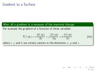 Images/
Gradient to a Surface
After all a gradient is a measure of the maximal change
For example the gradient of a function of three variables:
f (x) = i
∂f (x)
∂x
+ j
∂f (x)
∂y
+ k
∂f (x)
∂z
(41)
where i, j and k are unitary vectors in the directions x, y and z.
97 / 126
 