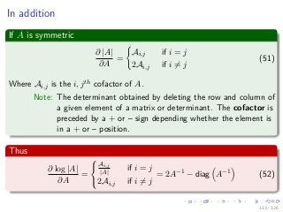 Images/
In addition
If A is symmetric
∂ |A|
∂A
=
Ai,j if i = j
2Ai,j if i = j
(51)
Where Ai,j is the i, jth cofactor of A.
Note: The determinant obtained by deleting the row and column of
a given element of a matrix or determinant. The cofactor is
preceded by a + or – sign depending whether the element is
in a + or – position.
Thus
∂ log |A|
∂A
=



Ai,j
|A| if i = j
2Ai,j if i = j
= 2A−1
− diag A−1
(52)
113 / 126
 