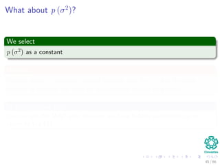 What about p (σ2
)?
We select
p σ2 as a constant
However
We can adopt a conjugate inverse Gamma prior for σ2, but for large
number of samples the prior on the estimate of σ2is very small.
In the constant case
We can use the MAP idea, however we have hidden parameters so we
resort to the EM
45 / 66
 