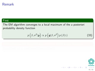 Remark
First
The EM algorithm converges to a local maximum of the a posteriori
probability density function
p β, σ2
|y ∝ p y|β, σ2
p (β|γ) (33)
Without using the marginal prior p (β|γ) which is not Gaussian
Instead we use a conditional Gaussian prior p (β|γ)
48 / 66
 