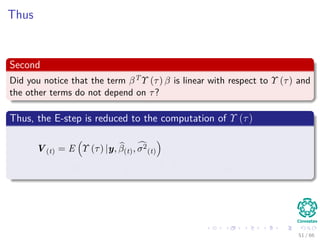 Thus
Second
Did you notice that the term βT Υ (τ) β is linear with respect to Υ (τ) and
the other terms do not depend on τ?
Thus, the E-step is reduced to the computation of Υ (τ)
V(t) = E Υ (τ) |y, β(t), σ2
(t)
= diag E τ−1
1 |y, β(t), σ2
(t) , ..., E τ−1
k |y, β(t), σ2
(t)
51 / 66
 