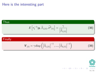 Here is the interesting part
Thus
E τ−1
1 |y, βi,(t), σ2
(t) =
γ
βi,(t)
(38)
Finally
V(t) = γdiag β1,(t)
−1
, ..., βk,(t)
−1
(39)
54 / 66
 