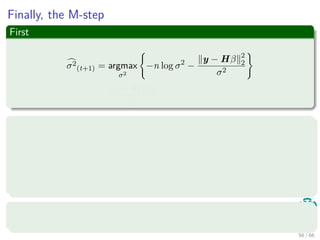 Finally, the M-step
First
σ2
(t+1) = argmax
σ2
−n log σ2
−
y − Hβ 2
2
σ2
=
y − Hβ 2
2
n
Second
β(t+1) = argmax
β
−
y − Hβ 2
2
σ2
− βT
V(t)β
= σ2
(t+1)V(t) + HT
H
−1
HT
y
This also I leave to you
It can come in the test.
56 / 66
 