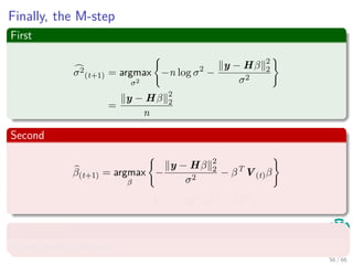 Finally, the M-step
First
σ2
(t+1) = argmax
σ2
−n log σ2
−
y − Hβ 2
2
σ2
=
y − Hβ 2
2
n
Second
β(t+1) = argmax
β
−
y − Hβ 2
2
σ2
− βT
V(t)β
= σ2
(t+1)V(t) + HT
H
−1
HT
y
This also I leave to you
It can come in the test.
56 / 66
 
