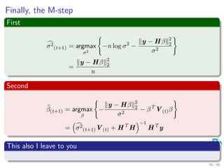 Finally, the M-step
First
σ2
(t+1) = argmax
σ2
−n log σ2
−
y − Hβ 2
2
σ2
=
y − Hβ 2
2
n
Second
β(t+1) = argmax
β
−
y − Hβ 2
2
σ2
− βT
V(t)β
= σ2
(t+1)V(t) + HT
H
−1
HT
y
This also I leave to you
It can come in the test.
56 / 66
 