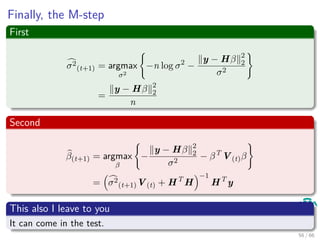Finally, the M-step
First
σ2
(t+1) = argmax
σ2
−n log σ2
−
y − Hβ 2
2
σ2
=
y − Hβ 2
2
n
Second
β(t+1) = argmax
β
−
y − Hβ 2
2
σ2
− βT
V(t)β
= σ2
(t+1)V(t) + HT
H
−1
HT
y
This also I leave to you
It can come in the test.
56 / 66
 
