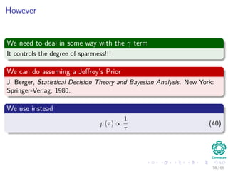 However
We need to deal in some way with the γ term
It controls the degree of spareness!!!
We can do assuming a Jeﬀrey’s Prior
J. Berger, Statistical Decision Theory and Bayesian Analysis. New York:
Springer-Verlag, 1980.
We use instead
p (τ) ∝
1
τ
(40)
58 / 66
 