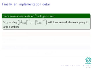 Finally, an implementation detail
Since several elements of β will go to zero
V(t) = diag β1,(t)
−2
, ..., βk,(t)
−2
will have several elements going to
large numbers
Something Notable
if we deﬁne U(t) = diag β1,(t) , ..., βk,(t) .
Then, we have that
V(t) = U−1
(t) U−1
(t) (43)
64 / 66
 