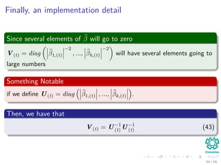 Finally, an implementation detail
Since several elements of β will go to zero
V(t) = diag β1,(t)
−2
, ..., βk,(t)
−2
will have several elements going to
large numbers
Something Notable
if we deﬁne U(t) = diag β1,(t) , ..., βk,(t) .
Then, we have that
V(t) = U−1
(t) U−1
(t) (43)
64 / 66
 
