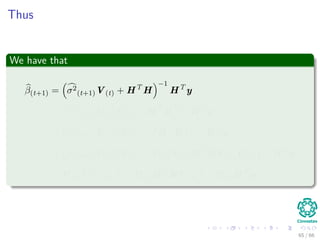 Thus
We have that
β(t+1) = σ2
(t+1)V(t) + HT
H
−1
HT
y
= σ2
(t+1)U−1
(t) U−1
(t) + HT
H
−1
HT
y
= σ2
(t+1)U−1
(t) IU−1
(t) + IHT
HI
−1
HT
y
= σ2
(t+1)U−1
(t) IU−1
(t) + U−1
(t) U(t)HT
HU(t)U−1
(t)
−1
HT
y
= U(t) σ2
(t+1)I + U(t)HT
HU(t)
−1
U(t)HT
y
65 / 66
 