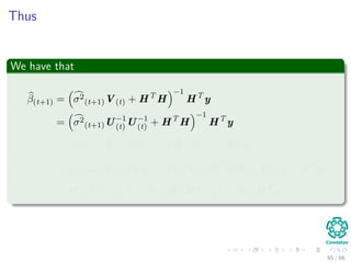 Thus
We have that
β(t+1) = σ2
(t+1)V(t) + HT
H
−1
HT
y
= σ2
(t+1)U−1
(t) U−1
(t) + HT
H
−1
HT
y
= σ2
(t+1)U−1
(t) IU−1
(t) + IHT
HI
−1
HT
y
= σ2
(t+1)U−1
(t) IU−1
(t) + U−1
(t) U(t)HT
HU(t)U−1
(t)
−1
HT
y
= U(t) σ2
(t+1)I + U(t)HT
HU(t)
−1
U(t)HT
y
65 / 66
 