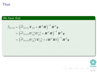 Thus
We have that
β(t+1) = σ2
(t+1)V(t) + HT
H
−1
HT
y
= σ2
(t+1)U−1
(t) U−1
(t) + HT
H
−1
HT
y
= σ2
(t+1)U−1
(t) IU−1
(t) + IHT
HI
−1
HT
y
= σ2
(t+1)U−1
(t) IU−1
(t) + U−1
(t) U(t)HT
HU(t)U−1
(t)
−1
HT
y
= U(t) σ2
(t+1)I + U(t)HT
HU(t)
−1
U(t)HT
y
65 / 66
 