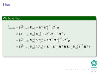 Thus
We have that
β(t+1) = σ2
(t+1)V(t) + HT
H
−1
HT
y
= σ2
(t+1)U−1
(t) U−1
(t) + HT
H
−1
HT
y
= σ2
(t+1)U−1
(t) IU−1
(t) + IHT
HI
−1
HT
y
= σ2
(t+1)U−1
(t) IU−1
(t) + U−1
(t) U(t)HT
HU(t)U−1
(t)
−1
HT
y
= U(t) σ2
(t+1)I + U(t)HT
HU(t)
−1
U(t)HT
y
65 / 66
 