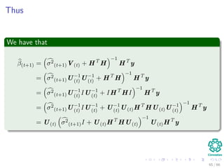 Thus
We have that
β(t+1) = σ2
(t+1)V(t) + HT
H
−1
HT
y
= σ2
(t+1)U−1
(t) U−1
(t) + HT
H
−1
HT
y
= σ2
(t+1)U−1
(t) IU−1
(t) + IHT
HI
−1
HT
y
= σ2
(t+1)U−1
(t) IU−1
(t) + U−1
(t) U(t)HT
HU(t)U−1
(t)
−1
HT
y
= U(t) σ2
(t+1)I + U(t)HT
HU(t)
−1
U(t)HT
y
65 / 66
 
