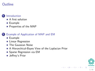Outline
1 Introduction
A ﬁrst solution
Example
Properties of the MAP
2 Example of Application of MAP and EM
Example
Linear Regression
The Gaussian Noise
A Hierarchical-Bayes View of the Laplacian Prior
Sparse Regression via EM
Jeﬀrey’s Prior
2 / 66
 