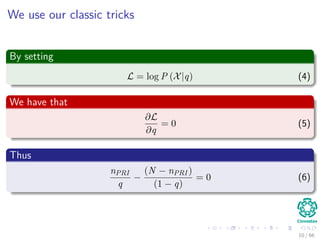 We use our classic tricks
By setting
L = log P (X|q) (4)
We have that
∂L
∂q
= 0 (5)
Thus
nPRI
q
−
(N − nPRI )
(1 − q)
= 0 (6)
10 / 66
 