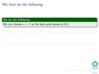 We then do the following
We do the following
We can choose α = β so the beta prior peaks at 0.5.
As a further expression of our belief
We make the following choice α = β = 5.
Why? Look at the variance of the beta distribution
αβ
(α + β) (α + β + 1)
. (10)
14 / 66
 