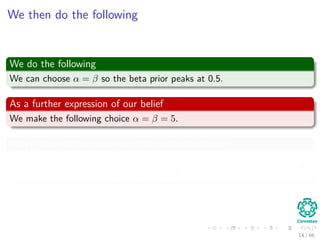 We then do the following
We do the following
We can choose α = β so the beta prior peaks at 0.5.
As a further expression of our belief
We make the following choice α = β = 5.
Why? Look at the variance of the beta distribution
αβ
(α + β) (α + β + 1)
. (10)
14 / 66
 