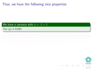 Thus, we have the following nice properties
We have a variance with α = β = 5
Var (q) ≈ 0.025
Thus, the standard deviation
sd ≈ 0.16 which is a nice dispersion at the peak point!!!
15 / 66
 