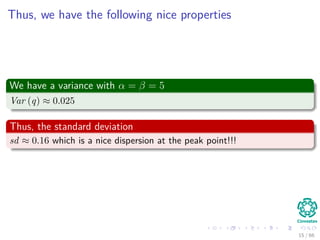 Thus, we have the following nice properties
We have a variance with α = β = 5
Var (q) ≈ 0.025
Thus, the standard deviation
sd ≈ 0.16 which is a nice dispersion at the peak point!!!
15 / 66
 