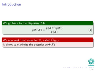 Introduction
We go back to the Bayesian Rule
p (Θ|X) =
p (X|Θ) p (Θ)
p (X)
(1)
We now seek that value for Θ, called ΘMAP
It allows to maximize the posterior p (Θ|X)
3 / 66
 