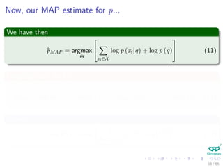 Now, our MAP estimate for p...
We have then
pMAP = argmax
Θ


xi∈X
log p (xi|q) + log p (q)

 (11)
Plugging back the ML
pMAP = argmax
Θ
[nPRI log q + (N − nPRI ) log (1 − q) + log p (q)] (12)
Where
log P (p) = log
1
B (α, β)
qα−1
(1 − q)β−1
(13)
16 / 66
 