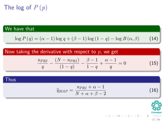 The log of P (p)
We have that
log P (q) = (α − 1) log q + (β − 1) log (1 − q) − log B (α, β) (14)
Now taking the derivative with respect to p, we get
nPRI
q
−
(N − nPRI )
(1 − q)
−
β − 1
1 − q
+
α − 1
q
= 0 (15)
Thus
qMAP =
nPRI + α − 1
N + α + β − 2
(16)
17 / 66
 