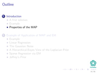 Outline
1 Introduction
A ﬁrst solution
Example
Properties of the MAP
2 Example of Application of MAP and EM
Example
Linear Regression
The Gaussian Noise
A Hierarchical-Bayes View of the Laplacian Prior
Sparse Regression via EM
Jeﬀrey’s Prior
19 / 66
 
