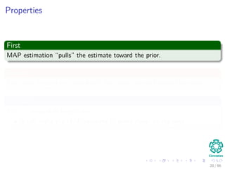 Properties
First
MAP estimation “pulls” the estimate toward the prior.
Second
The more focused our prior belief, the larger the pull toward the prior.
Example
If α = β=equal to large value
It will make the MAP estimate to move closer to the prior.
20 / 66
 
