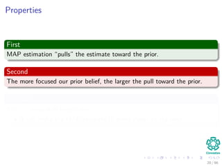 Properties
First
MAP estimation “pulls” the estimate toward the prior.
Second
The more focused our prior belief, the larger the pull toward the prior.
Example
If α = β=equal to large value
It will make the MAP estimate to move closer to the prior.
20 / 66
 