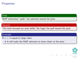 Properties
First
MAP estimation “pulls” the estimate toward the prior.
Second
The more focused our prior belief, the larger the pull toward the prior.
Example
If α = β=equal to large value
It will make the MAP estimate to move closer to the prior.
20 / 66
 