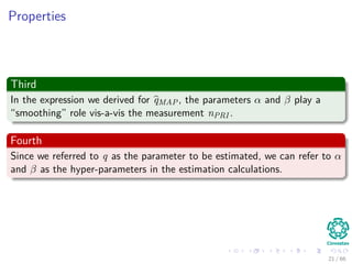 Properties
Third
In the expression we derived for qMAP, the parameters α and β play a
“smoothing” role vis-a-vis the measurement nPRI .
Fourth
Since we referred to q as the parameter to be estimated, we can refer to α
and β as the hyper-parameters in the estimation calculations.
21 / 66
 