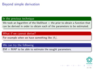 Beyond simple derivation
In the previous technique
We took an logarithm of the likelihoot × the prior to obtain a function that
can be derived in order to obtain each of the parameters to be estimated.
What if we cannot derive?
For example when we have something like |θi|.
We can try the following
EM + MAP to be able to estimate the sought parameters.
22 / 66
 