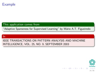 Example
This application comes from
“Adaptive Sparseness for Supervised Learning” by Mário A.T. Figueiredo
In
IEEE TRANSACTIONS ON PATTERN ANALYSIS AND MACHINE
INTELLIGENCE, VOL. 25, NO. 9, SEPTEMBER 2003
24 / 66
 