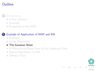 Outline
1 Introduction
A ﬁrst solution
Example
Properties of the MAP
2 Example of Application of MAP and EM
Example
Linear Regression
The Gaussian Noise
A Hierarchical-Bayes View of the Laplacian Prior
Sparse Regression via EM
Jeﬀrey’s Prior
28 / 66
 