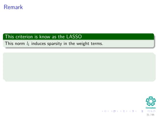 Remark
This criterion is know as the LASSO
This norm l1 induces sparsity in the weight terms.
How?
For example, [1, 0]T
2
= [1/
√
2, 1/
√
2]T
2
= 1.
In the other case, [1, 0]T
1
= 1 < [1/
√
2, 1/
√
2]T
2
=
√
2.
31 / 66
 