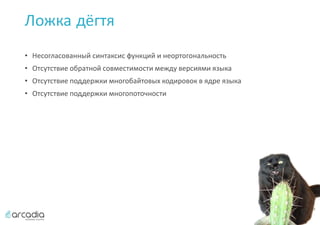 Ложка дёгтя
• Несогласованный синтаксис функций и неортогональность
• Отсутствие обратной совместимости между версиями языка
• Отсутствие поддержки многобайтовых кодировок в ядре языка
• Отсутствие поддержки многопоточности
 