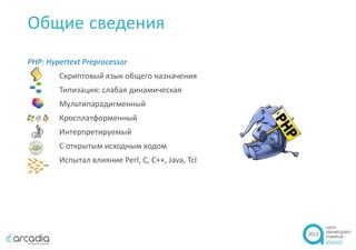 Общие сведения
PHP: Hypertext Preprocessor
Скриптовый язык общего назначения
Типизация: слабая динамическая
Мультипарадигменный
Кросплатформенный
Интерпретируемый
С открытым исходным кодом
Испытал влияние Perl, C, C++, Java, Tcl
 