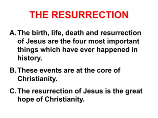 THE RESURRECTION
A.The birth, life, death and resurrection
of Jesus are the four most important
things which have ever happened in
history.
B.These events are at the core of
Christianity.
C.The resurrection of Jesus is the great
hope of Christianity.
 
