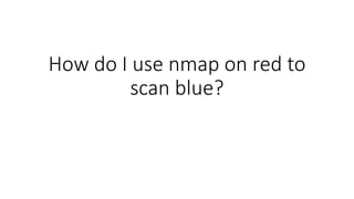 How do I use nmap on red to
scan blue?
 