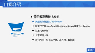 自我介绍
• 美团云高级技术专家
✤ 美团云存储团队TechLeader
✤ 阿里巴巴OceanBase团队UpdateServer模块TechLeader
✤ 百度Pyramid
✤ 北京邮电大学
✤ 研究方向：分布式存储、高可用、数据库
 