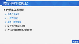 美团云存储现状
• Swift的发展瓶颈
• 无中心化设计
• 一致性Hash
• 最终一致性模型
• 没有将对象聚合存储
• Python项目性能和可维护性
 