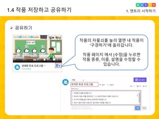  공유하기
작품의 자물쇠를 눌러 열면 내 작품이
‘구경하기’에 올라갑니다.
작품 페이지 에서 [수정]을 누르면
작품 종류, 이름, 설명을 수정할 수
있습니다.
1.4 작품 저장하고 공유하기 1. 엔트리 시작하기
 