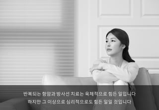 반복되는 항암과 방사선 치료는 육체적으로 힘든 일입니다
하지만 그 이상으로 심리적으로도힘든 일일 것입니다
 